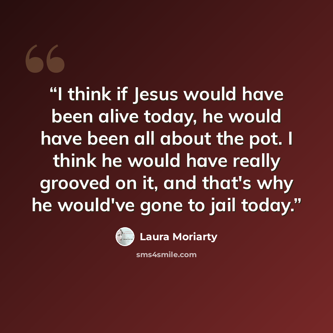 “I think if Jesus would have been alive today, he would have been all about the pot. I think he would have really grooved on it, and that's why he would've gone to jail today.” quote by Laura Moriarty