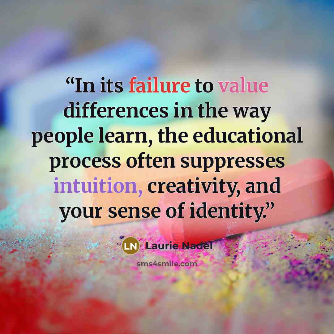 “In its failure to value differences in the way people learn, the educational process often suppresses intuition, creativity, and your sense of identity.” quote by Laurie Nadel