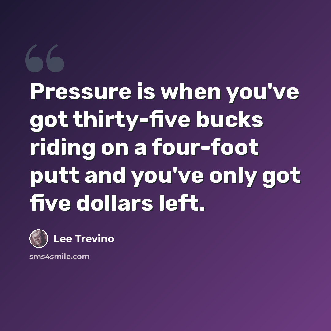 “Pressure is when you've got thirty-five bucks riding on a four-foot putt and you've only got five dollars left.” quote by Lee Trevino