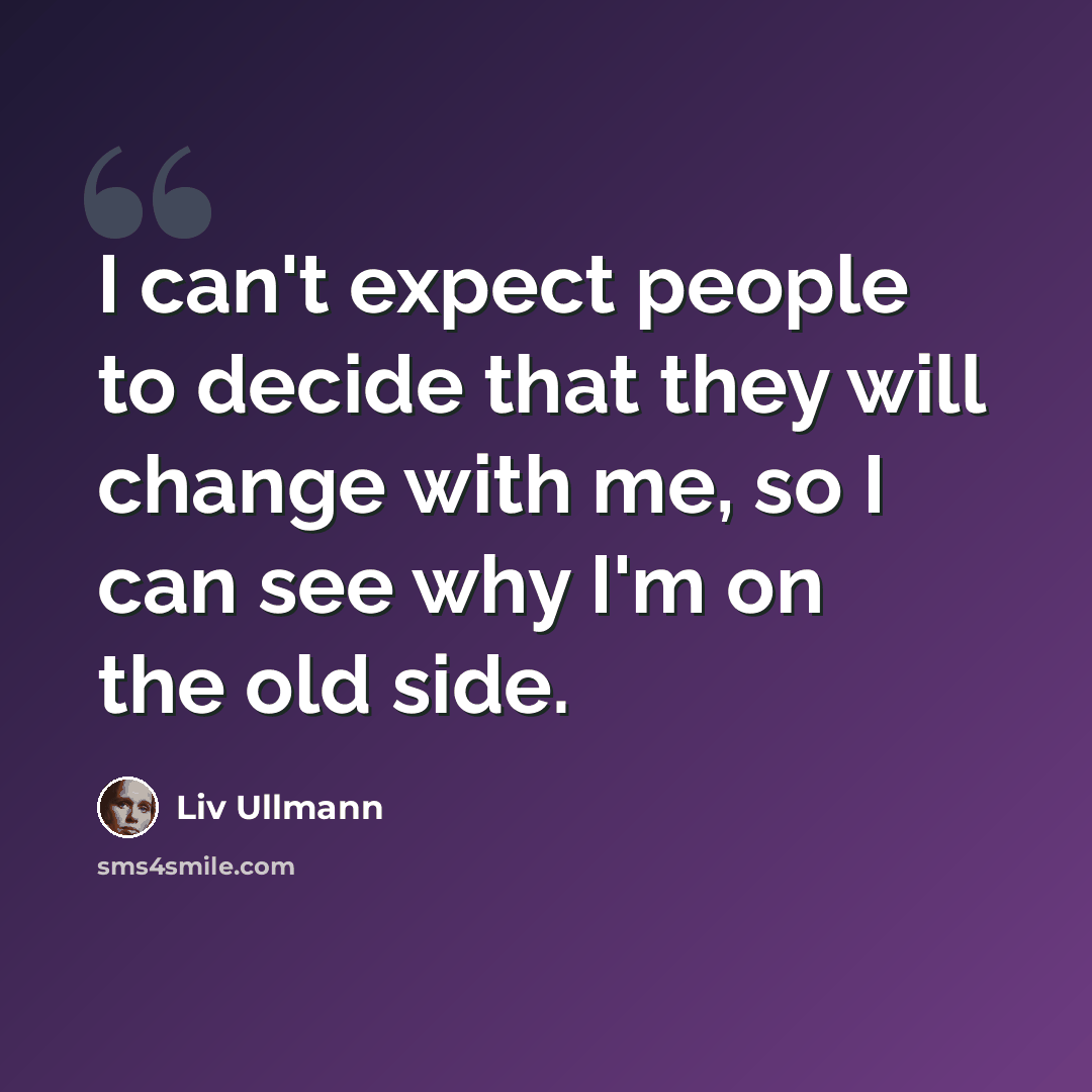 “I can't expect people to decide that they will change with me, so I can see why I'm on the old side.” quote by Liv Ullmann