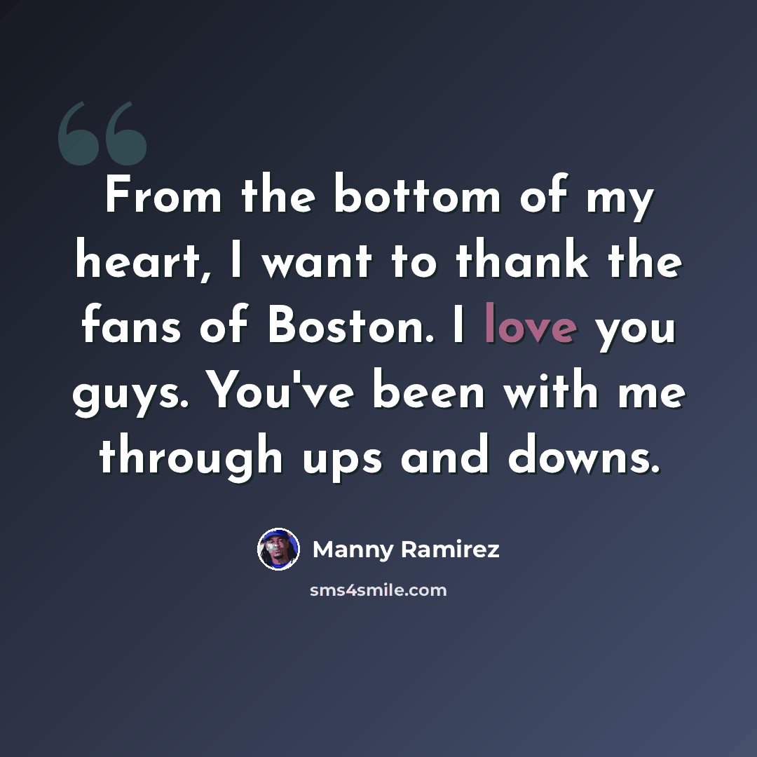 “From the bottom of my heart, I want to thank the fans of Boston. I love you guys. You've been with me through ups and downs.” quote by Manny Ramirez