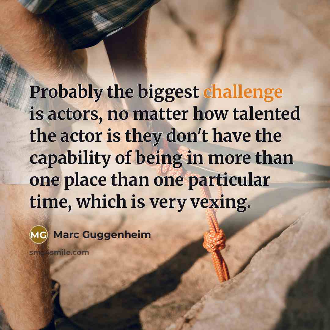 “Probably the biggest challenge is actors, no matter how talented the actor is they don't have the capability of being in more than one place than one particular time, which is very vexing.” quote by Marc Guggenheim