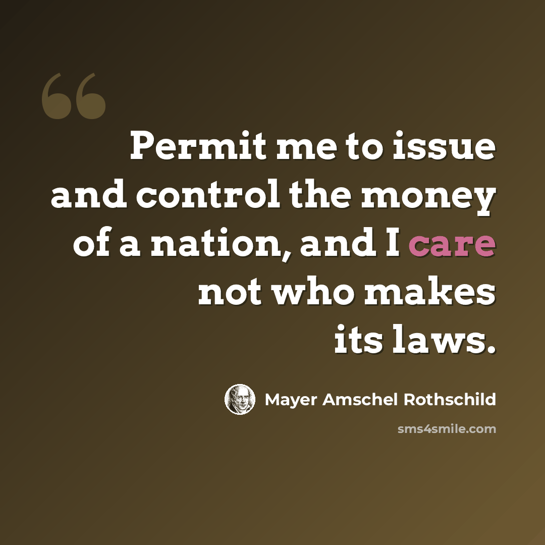 “Permit me to issue and control the money of a nation, and I care not who makes its laws.” quote by Mayer Amschel Rothschild