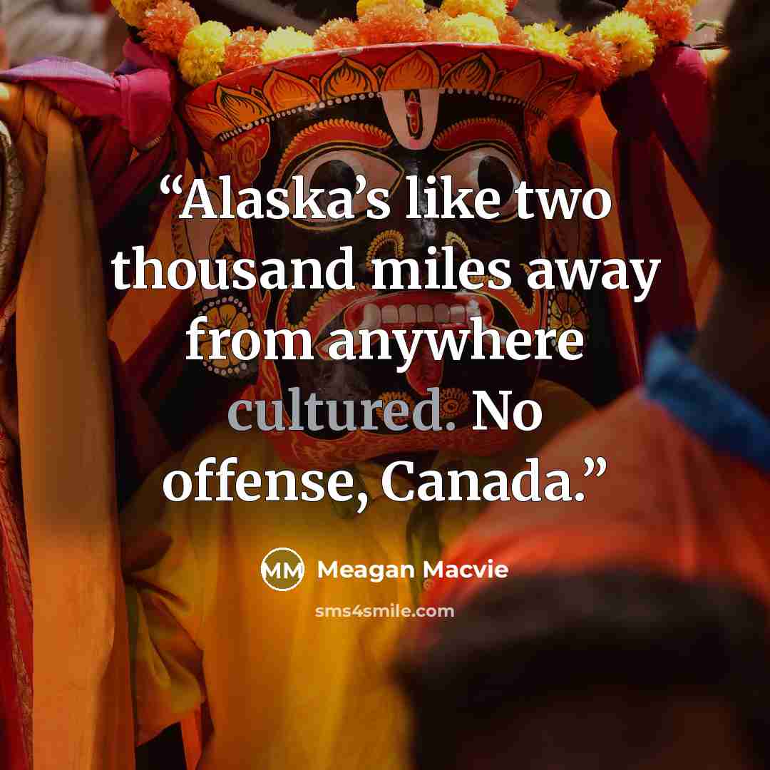 “Alaska’s like two thousand miles away from anywhere cultured. No offense, Canada.” quote by Meagan Macvie