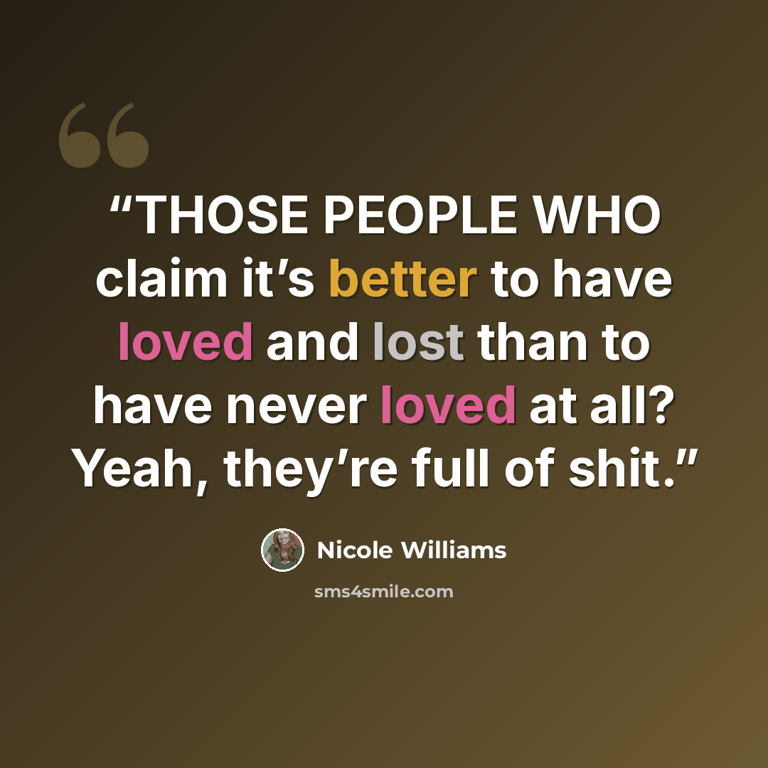 “THOSE PEOPLE WHO claim it’s better to have loved and lost than to have never loved at all? Yeah, they’re full of shit.” quote by Nicole Williams