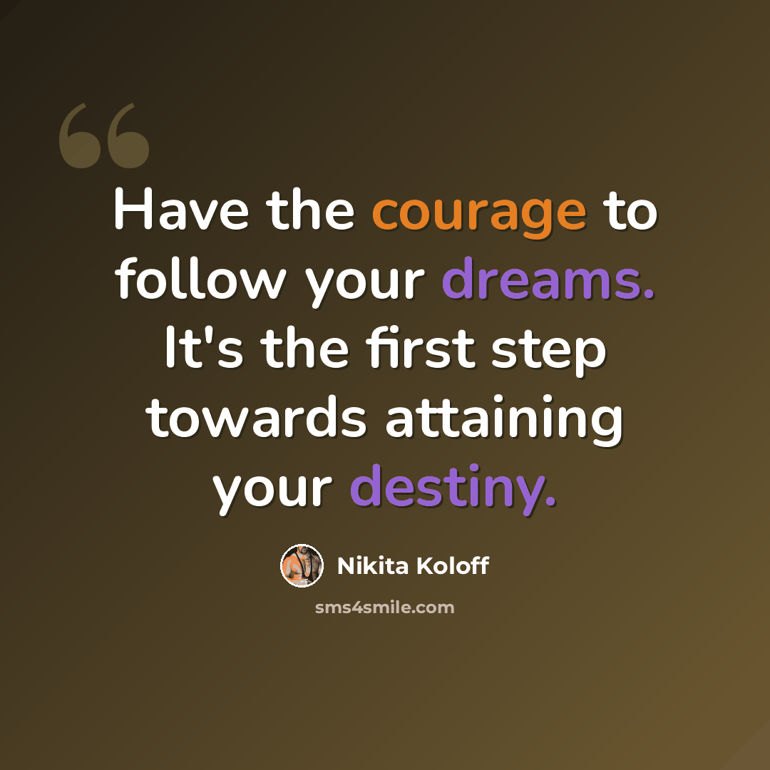 “Have the courage to follow your dreams. It's the first step towards attaining your destiny.” quote by Nikita Koloff