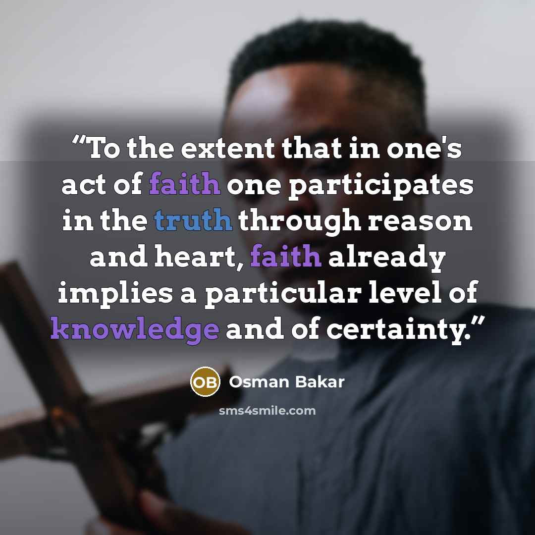 “To the extent that in one's act of faith one participates in the truth through reason and heart, faith already implies a particular level of knowledge and of certainty.” quote by Osman Bakar