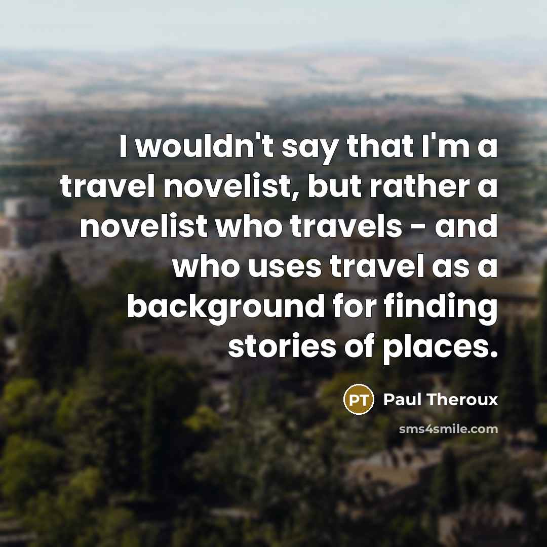 “I wouldn't say that I'm a travel novelist, but rather a novelist who travels - and who uses travel as a background for finding stories of places.” quote by Paul Theroux