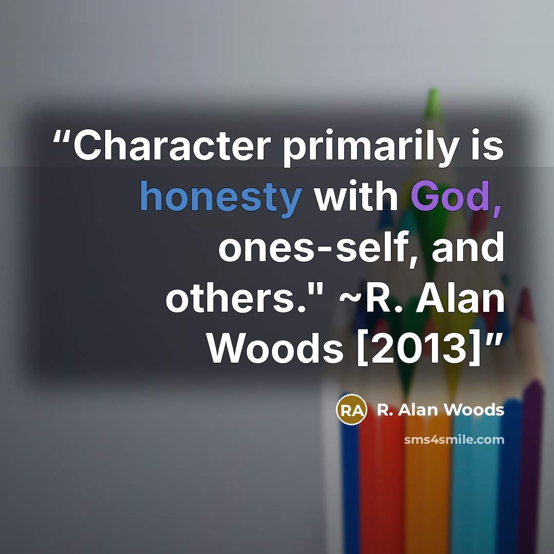 “Character primarily is honesty with God, ones-self, and others." ~R. Alan Woods [2013]” quote by R. Alan Woods