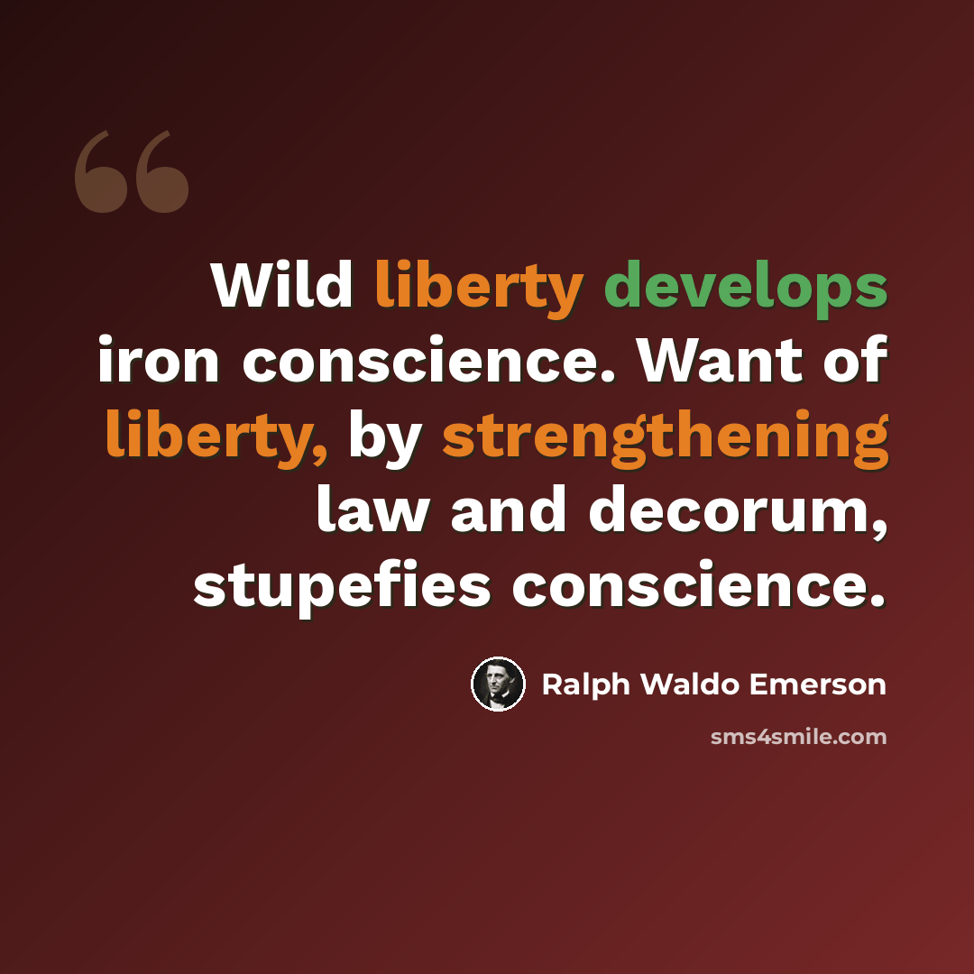 “Wild liberty develops iron conscience. Want of liberty, by strengthening law and decorum, stupefies conscience.” quote by Ralph Waldo Emerson