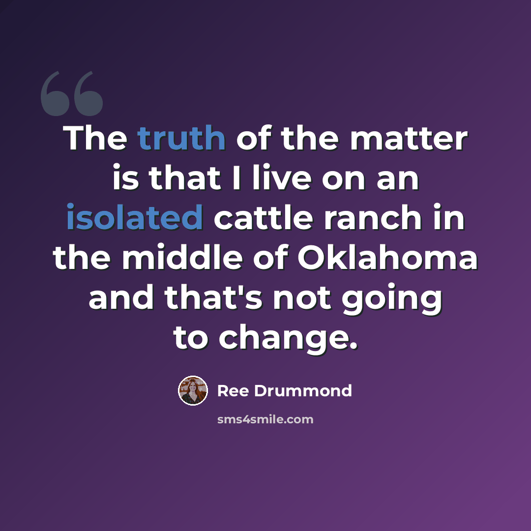 “The truth of the matter is that I live on an isolated cattle ranch in the middle of Oklahoma and that's not going to change.” quote by Ree Drummond