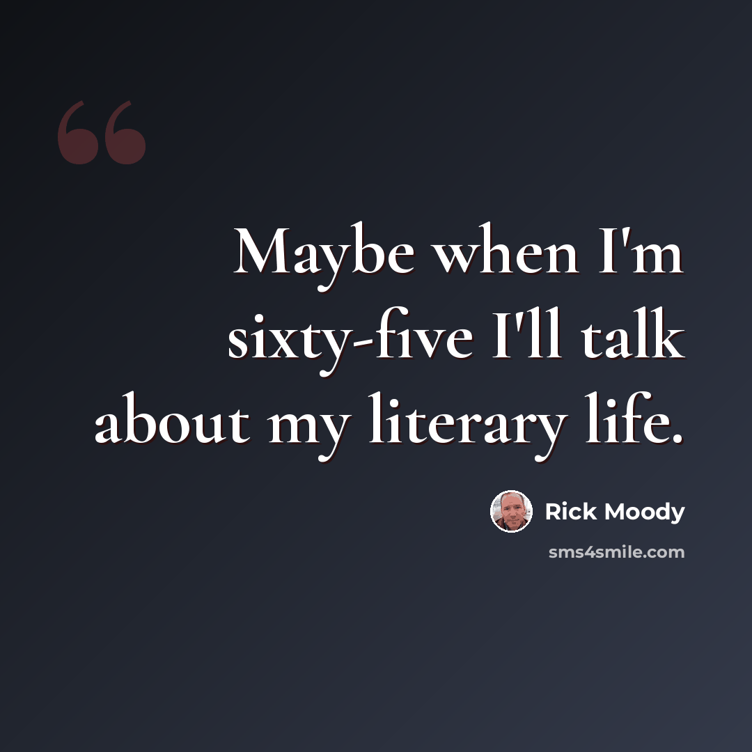 “Maybe when I'm sixty-five I'll talk about my literary life.” quote by Rick Moody