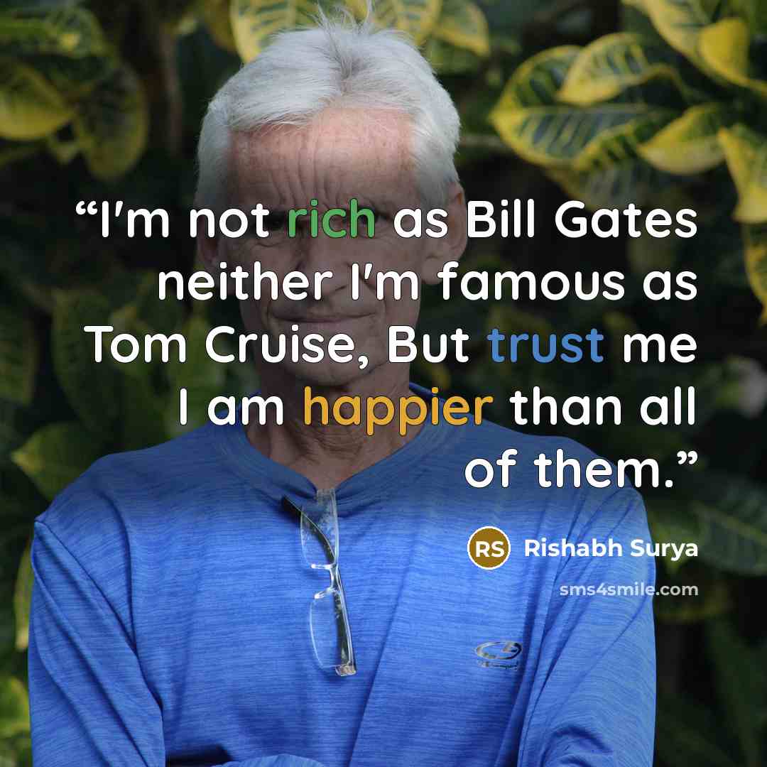 “I'm not rich as Bill Gates neither I'm famous as Tom Cruise, But trust me I am happier than all of them.” quote by Rishabh Surya