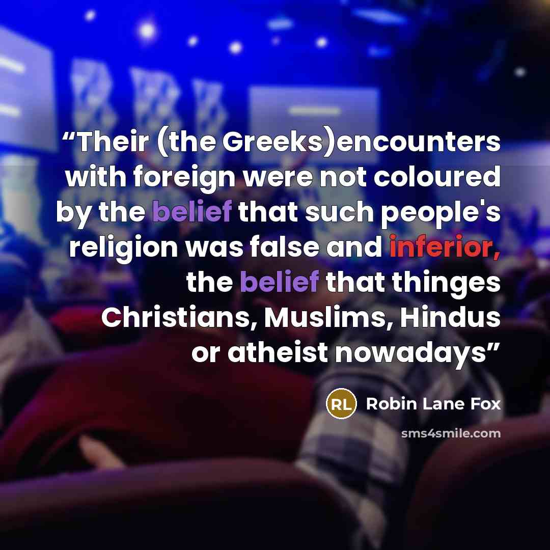 “Their (the Greeks)encounters with foreign were not coloured by the belief that such people's religion was false and inferior, the belief that thinges Christians, Muslims, Hindus or atheist nowadays” quote by Robin Lane Fox