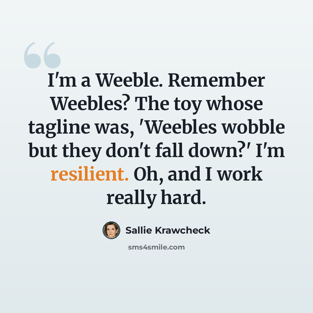 “I'm a Weeble. Remember Weebles? The toy whose tagline was, 'Weebles wobble but they don't fall down?' I'm resilient. Oh, and I work really hard.” quote by Sallie Krawcheck