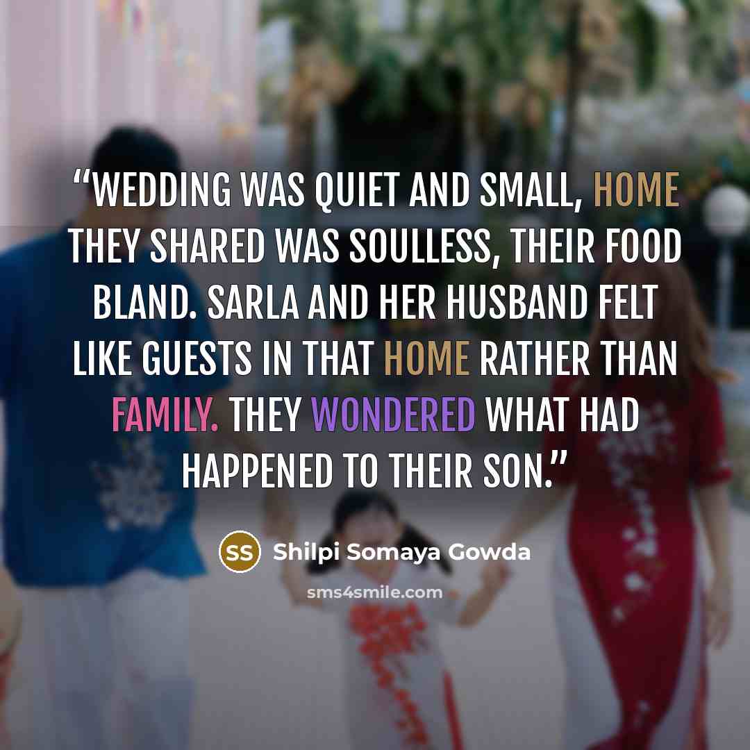 “Wedding was quiet and small, home they shared was soulless, their food bland. Sarla and her husband felt like guests in that home rather than family. They wondered what had happened to their son.” quote by Shilpi Somaya Gowda