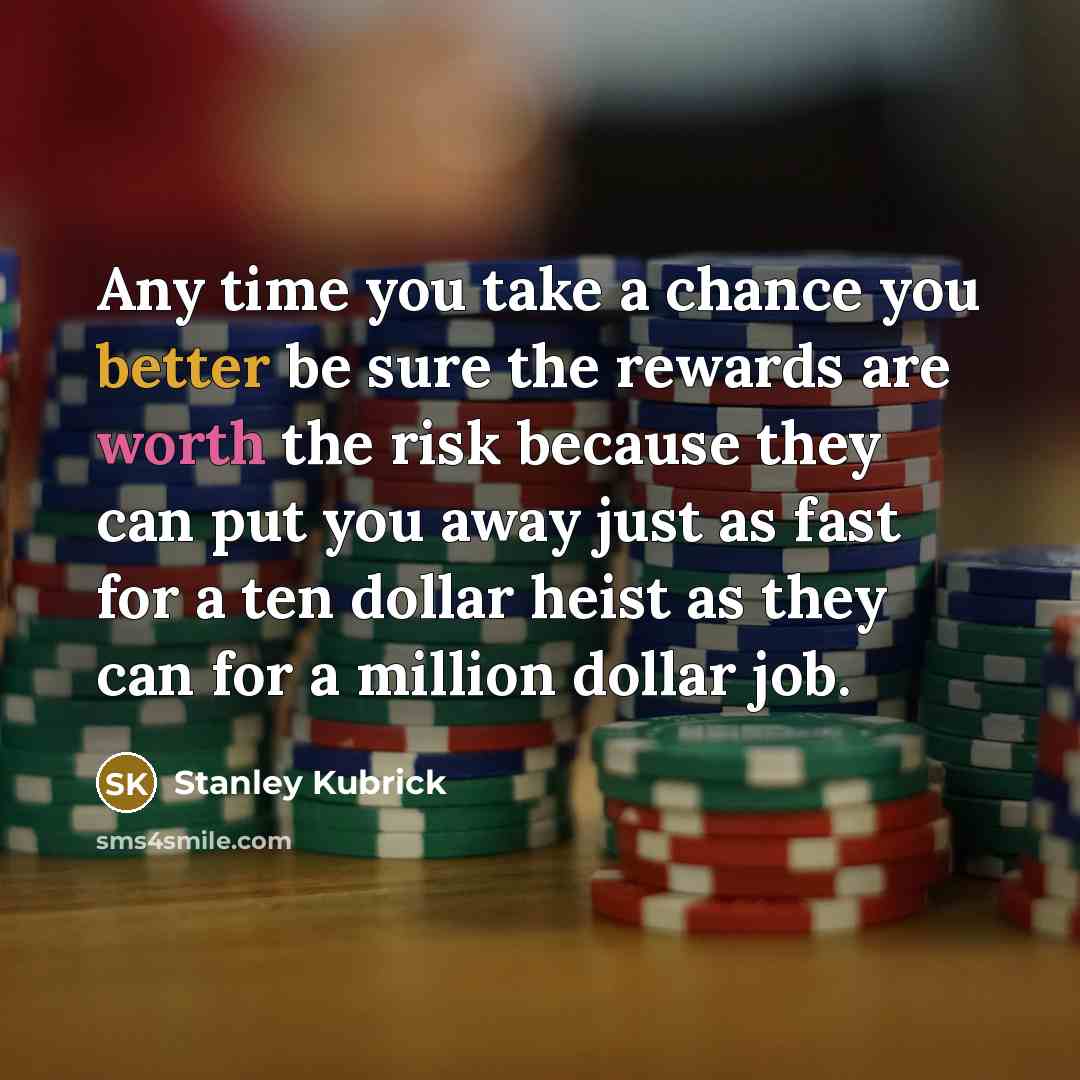 “Any time you take a chance you better be sure the rewards are worth the risk because they can put you away just as fast for a ten dollar heist as they can for a million dollar job.” quote by Stanley Kubrick