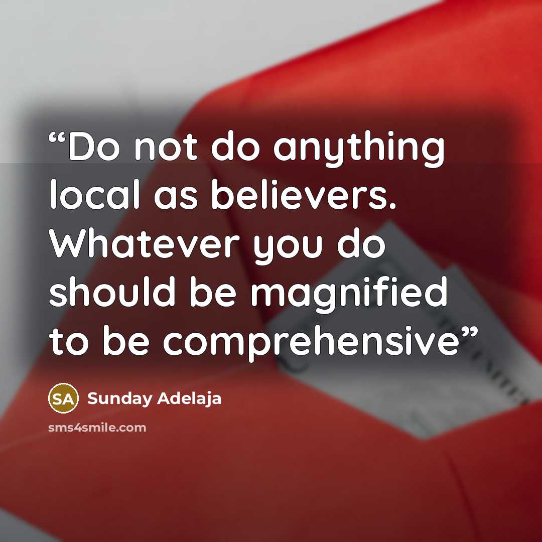“Do not do anything local as believers. Whatever you do should be magnified to be comprehensive” quote by Sunday Adelaja