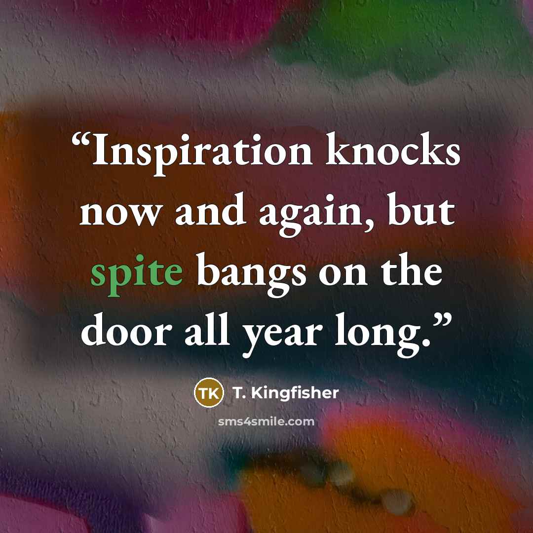 “Inspiration knocks now and again, but spite bangs on the door all year long.” quote by T. Kingfisher