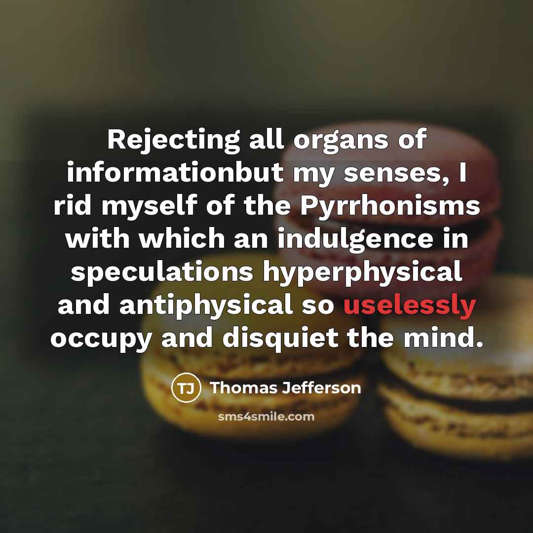 “Rejecting all organs of informationbut my senses, I rid myself of the Pyrrhonisms with which an indulgence in speculations hyperphysical and antiphysical so uselessly occupy and disquiet the mind.” quote by Thomas Jefferson