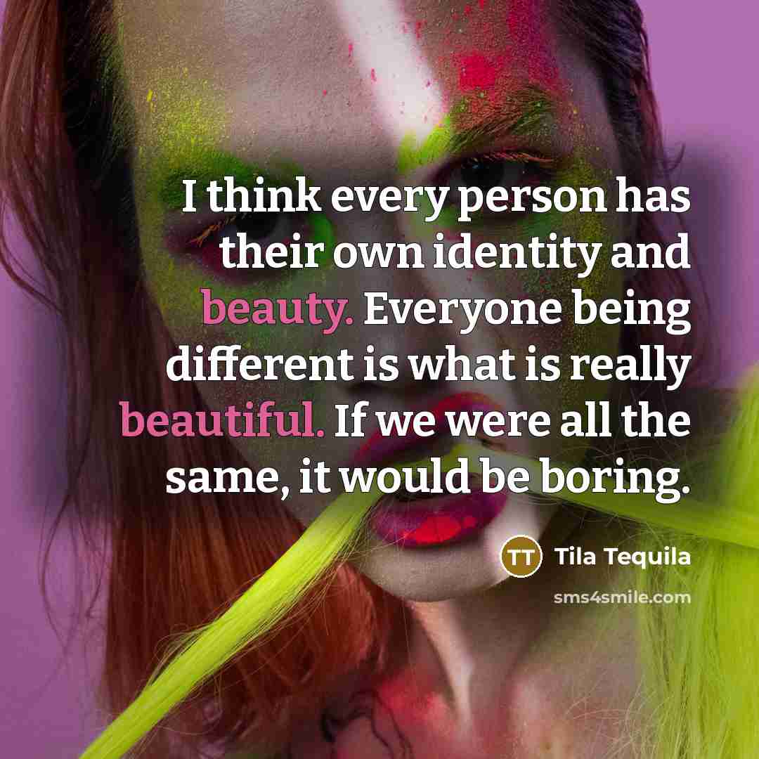 “I think every person has their own identity and beauty. Everyone being different is what is really beautiful. If we were all the same, it would be boring.” quote by Tila Tequila