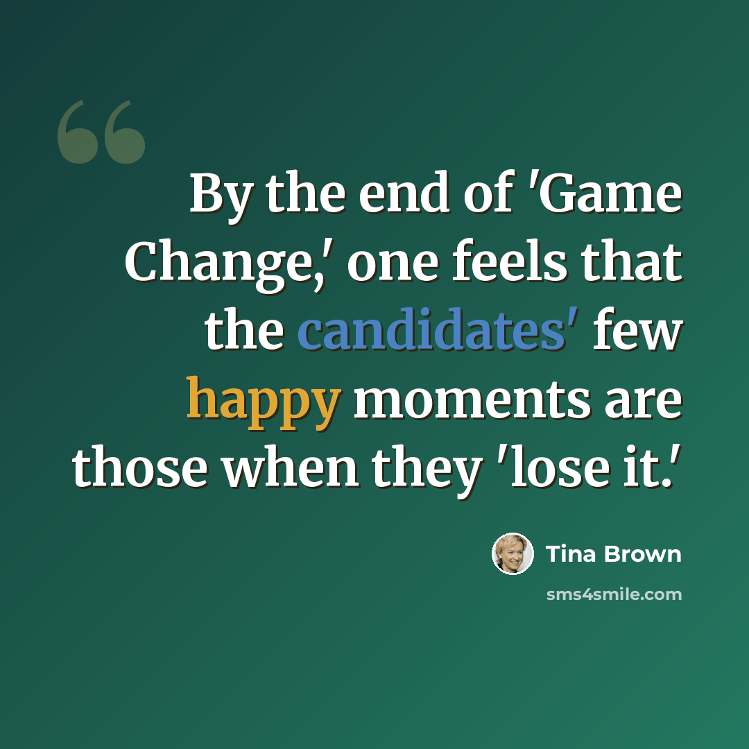 “By the end of 'Game Change,' one feels that the candidates' few happy moments are those when they 'lose it.'” quote by Tina Brown