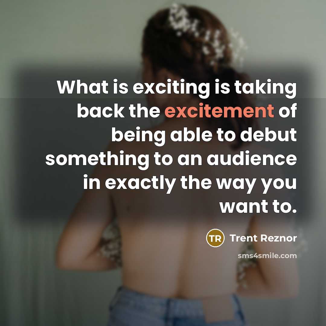 “What is exciting is taking back the excitement of being able to debut something to an audience in exactly the way you want to.” quote by Trent Reznor