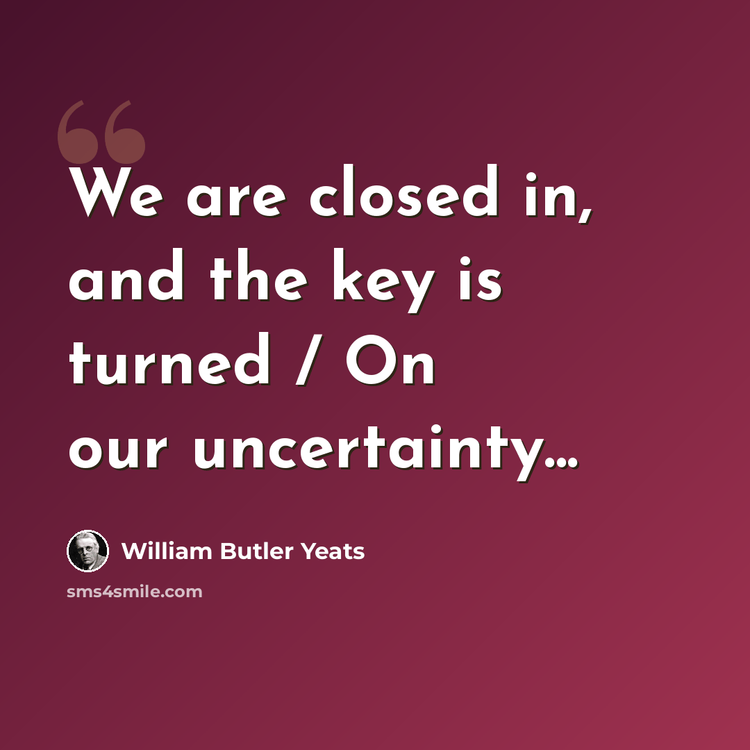 “We are closed in, and the key is turned / On our uncertainty...” quote by William Butler Yeats