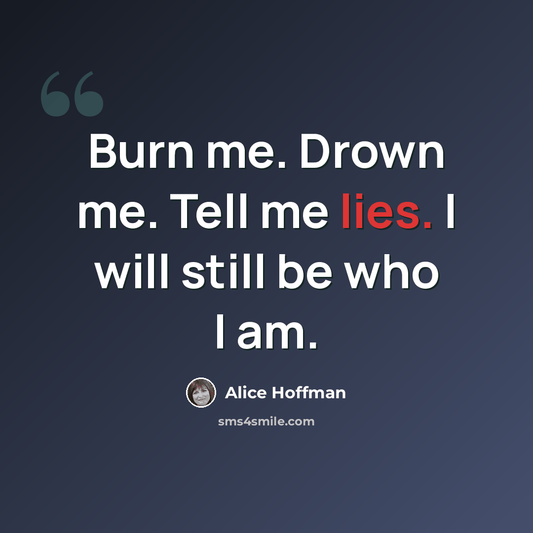 “Burn me. Drown me. Tell me lies. I will still be who I am.” quote by Alice Hoffman