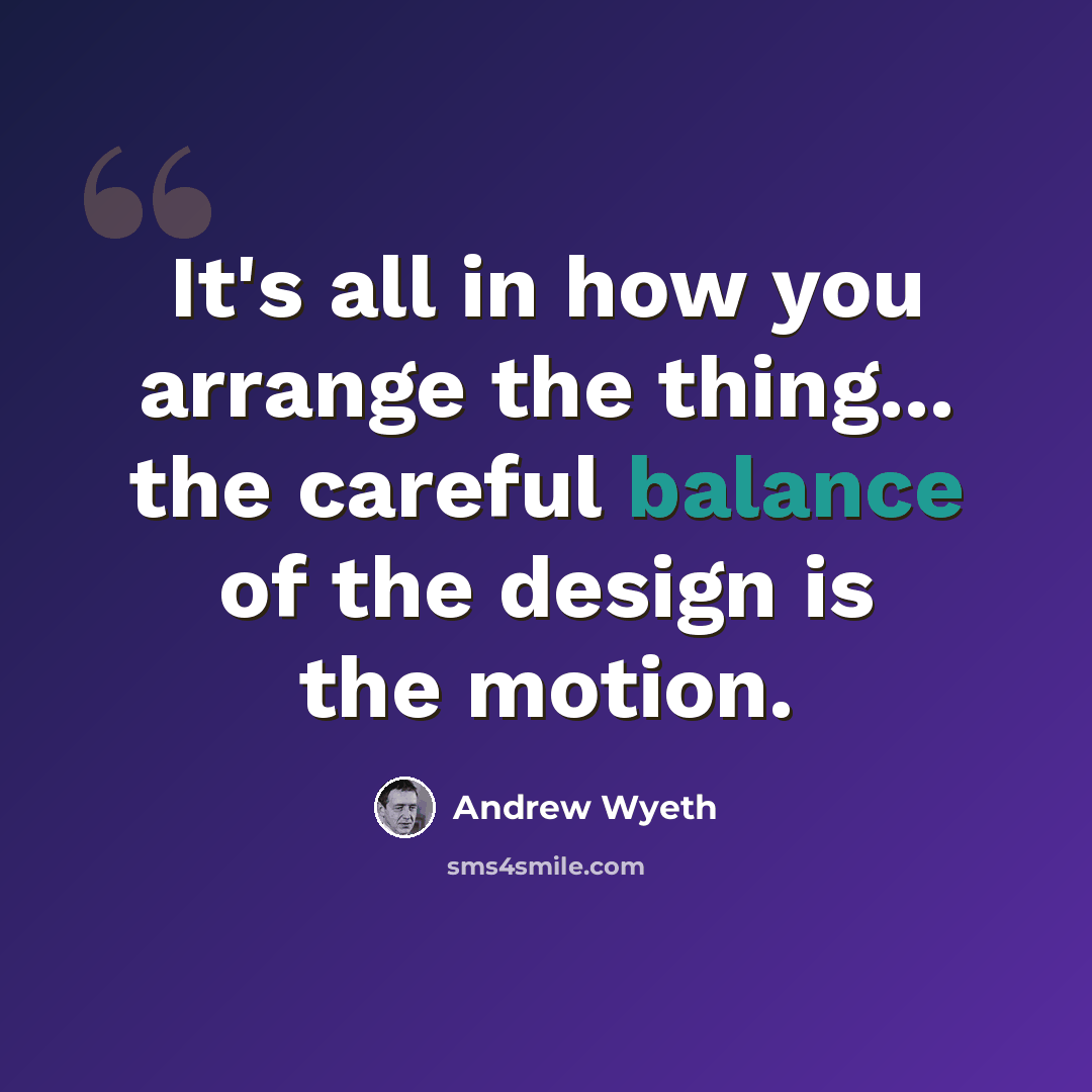 “It's all in how you arrange the thing... the careful balance of the design is the motion.” quote by Andrew Wyeth