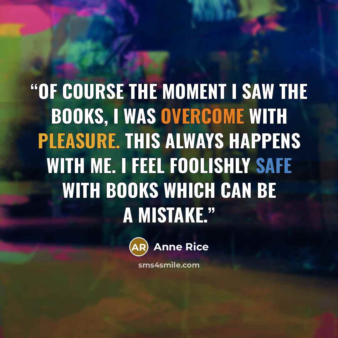 “Of course the moment I saw the books, I was overcome with pleasure. This always happens with me. I feel foolishly safe with books which can be a mistake.” quote by Anne Rice