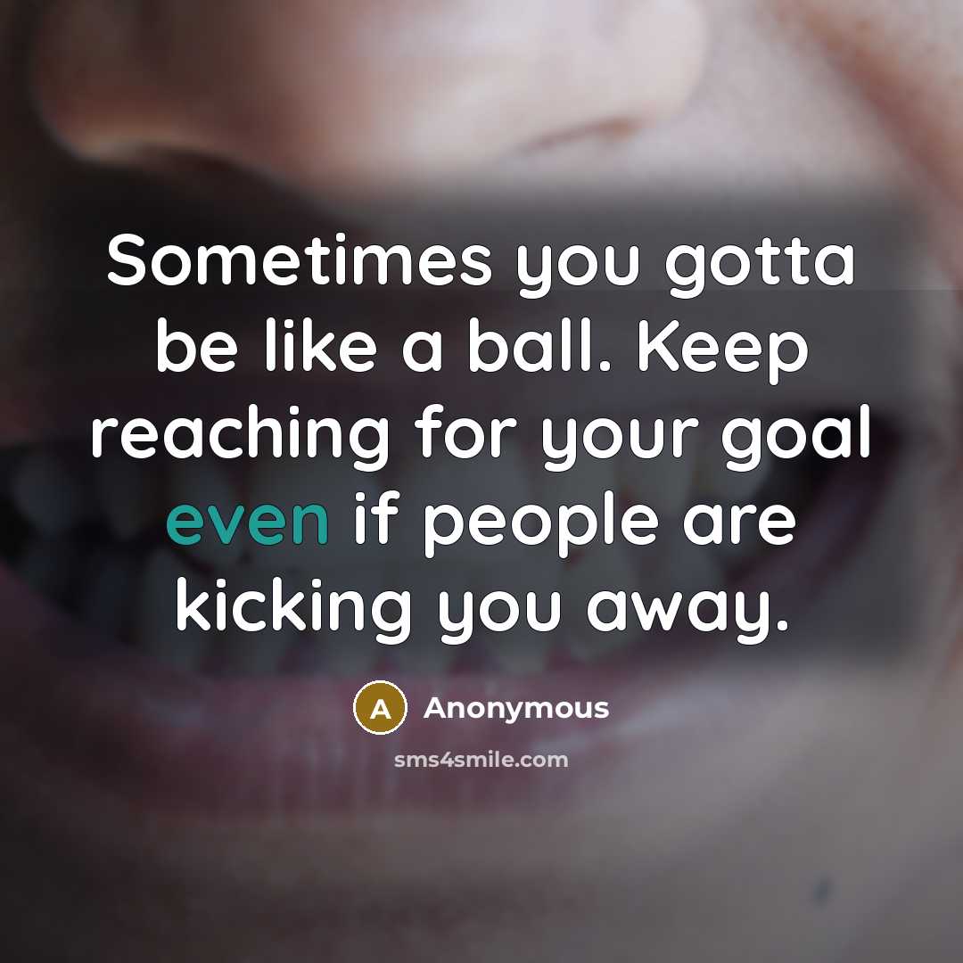 “Sometimes you gotta be like a ball. Keep reaching for your goal even if people are kicking you away.” quote by Anonymous