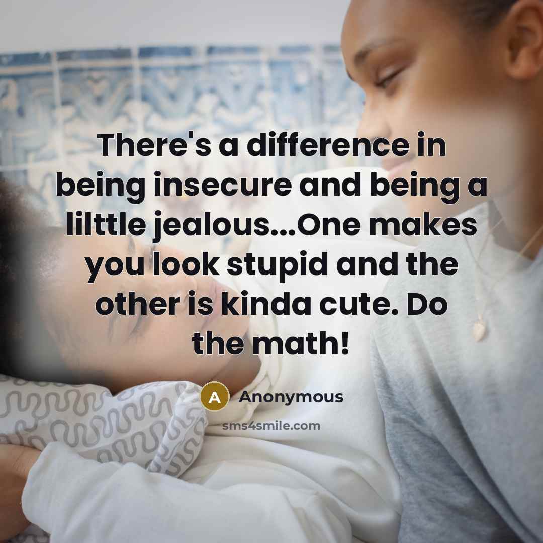 “There's a difference in being insecure and being a lilttle jealous...One makes you look stupid and the other is kinda cute. Do the math!” quote by Anonymous