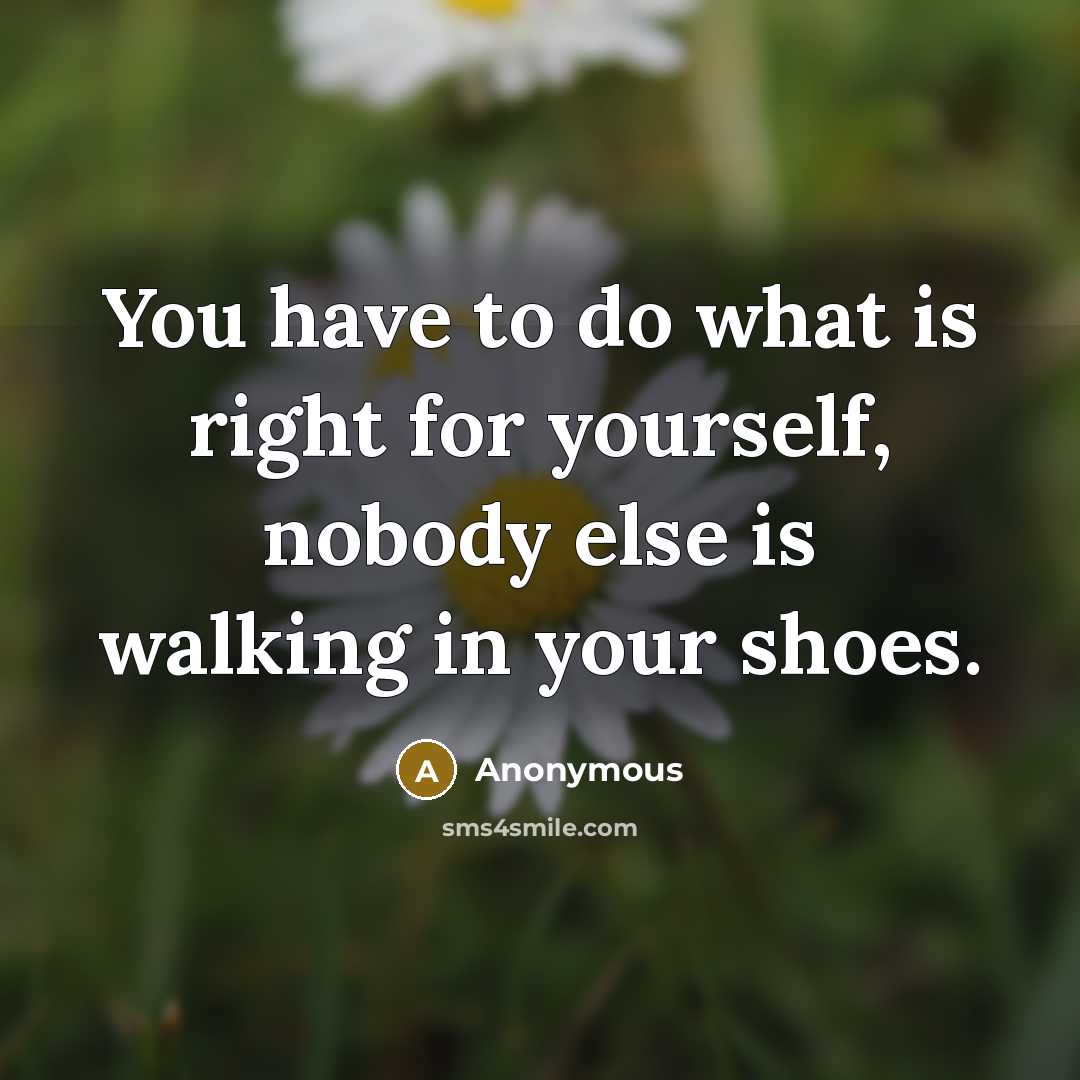 “You have to do what is right for yourself, nobody else is walking in your shoes.” quote by Anonymous