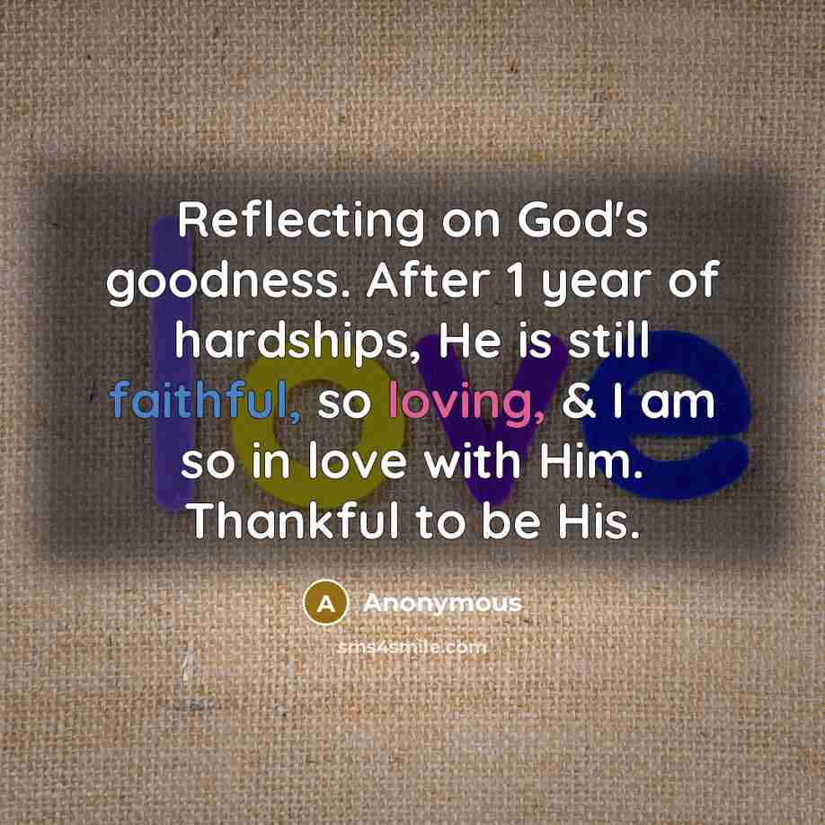 “Reflecting on God's goodness. After 1 year of hardships, He is still faithful, so loving, & I am so in love with Him. Thankful to be His.” quote by Anonymous