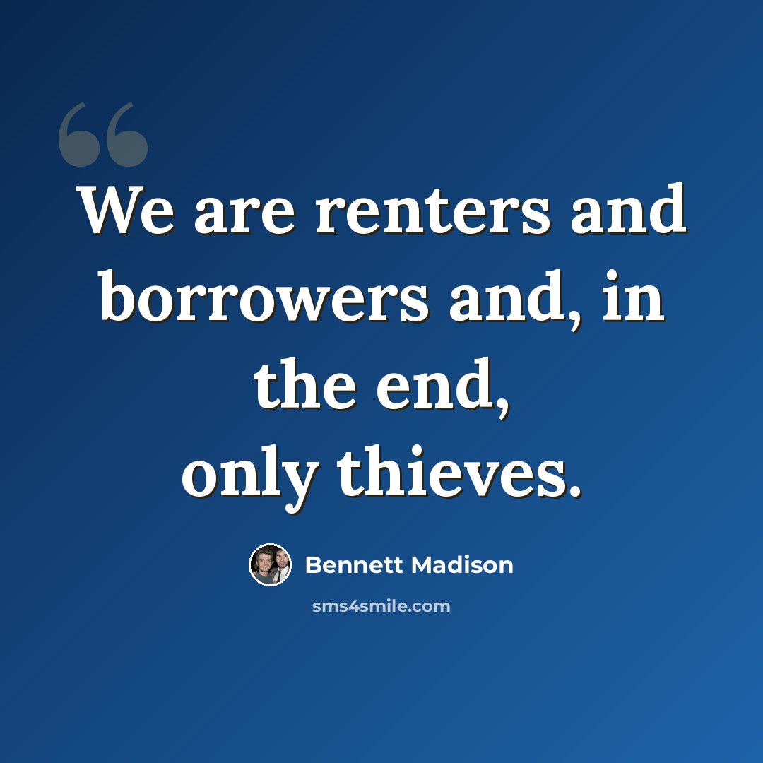 “We are renters and borrowers and, in the end, only thieves.” quote by Bennett Madison