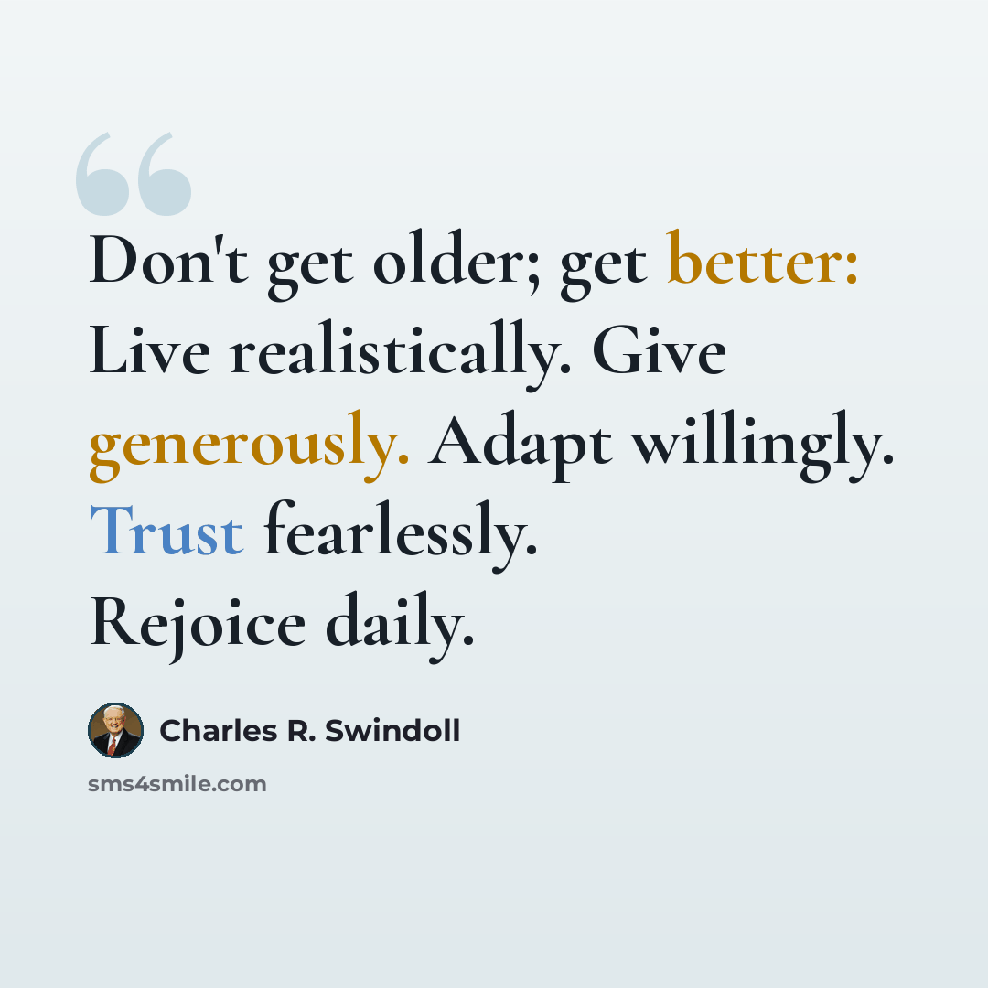 “Don't get older; get better: Live realistically. Give generously. Adapt willingly. Trust fearlessly. Rejoice daily.” quote by Charles R. Swindoll