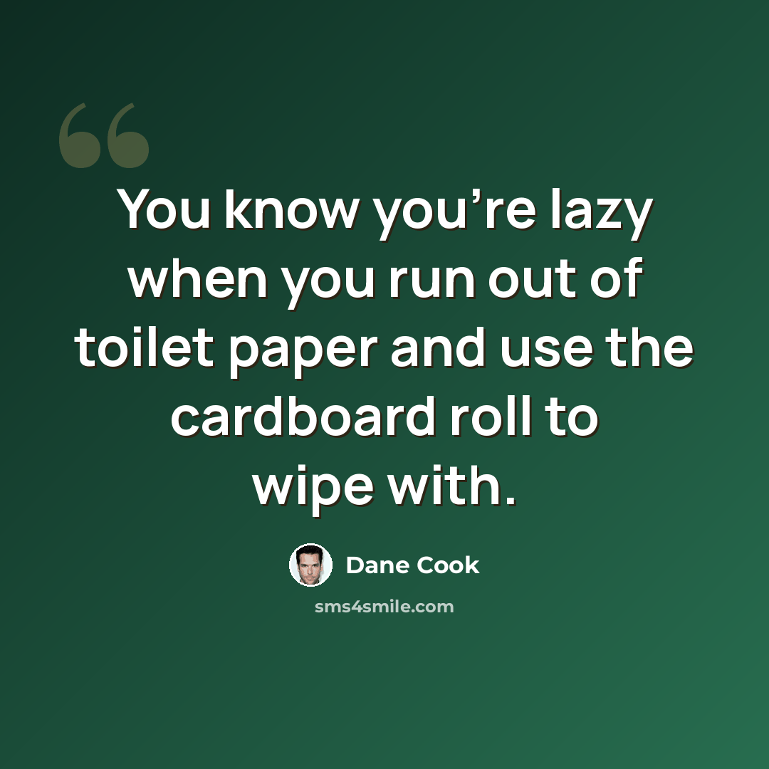 “You know you're lazy when you run out of toilet paper and use the cardboard roll to wipe with.” quote by Dane Cook