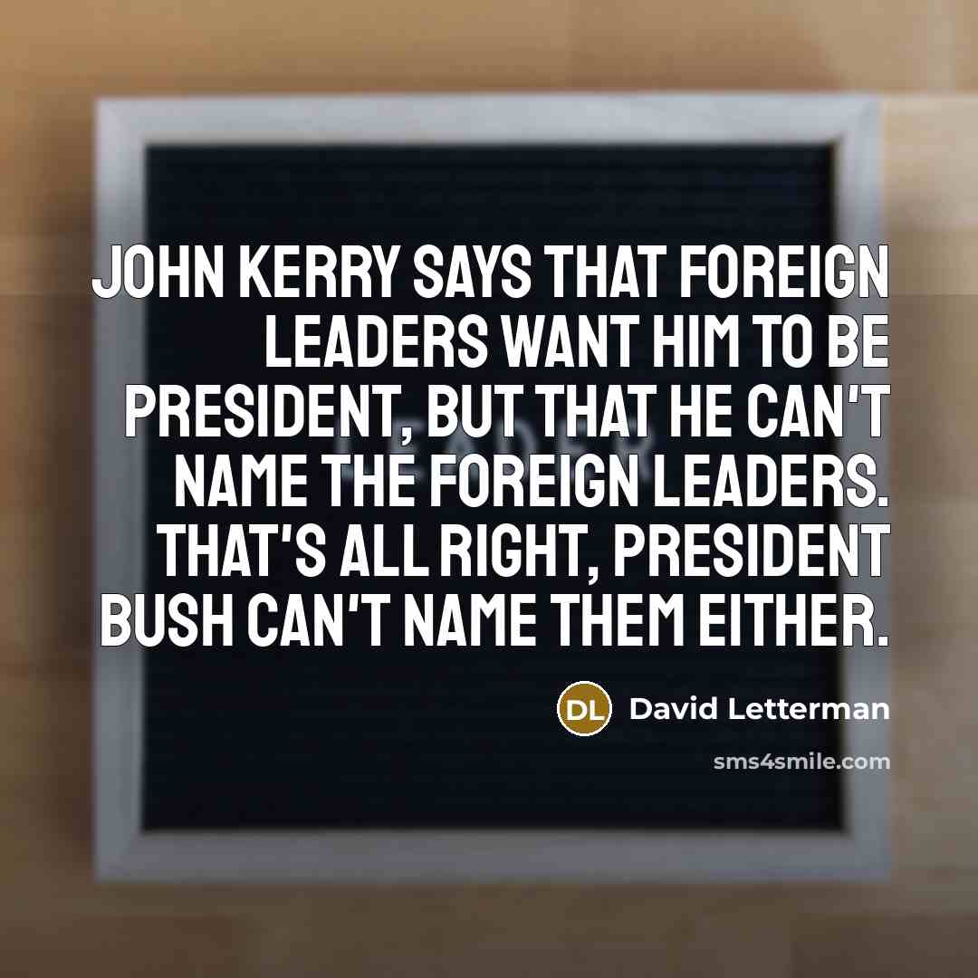 “John Kerry says that foreign leaders want him to be president, but that he can't name the foreign leaders. That's all right, President Bush can't name them either.” quote by David Letterman