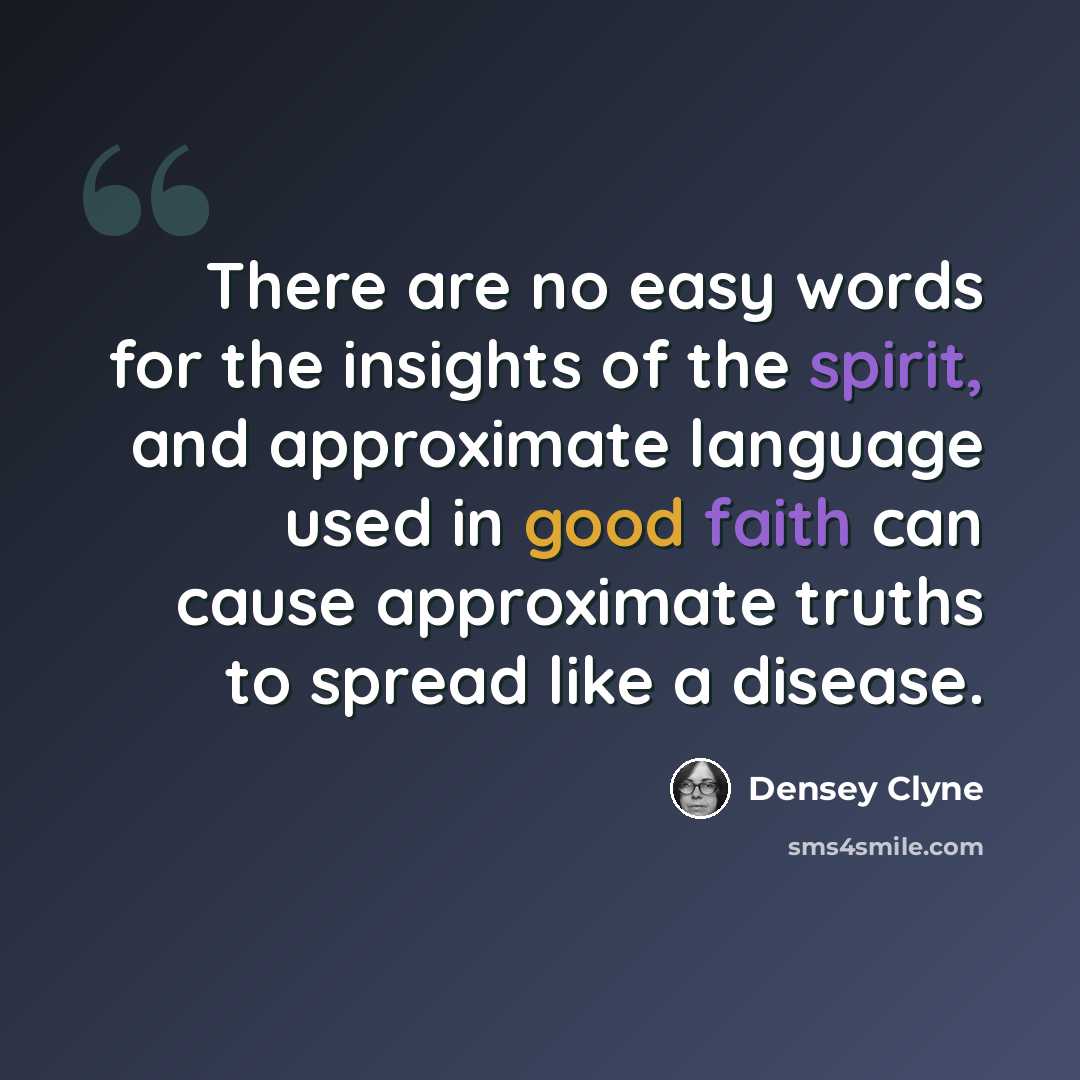 “There are no easy words for the insights of the spirit, and approximate language used in good faith can cause approximate truths to spread like a disease.” quote by Densey Clyne