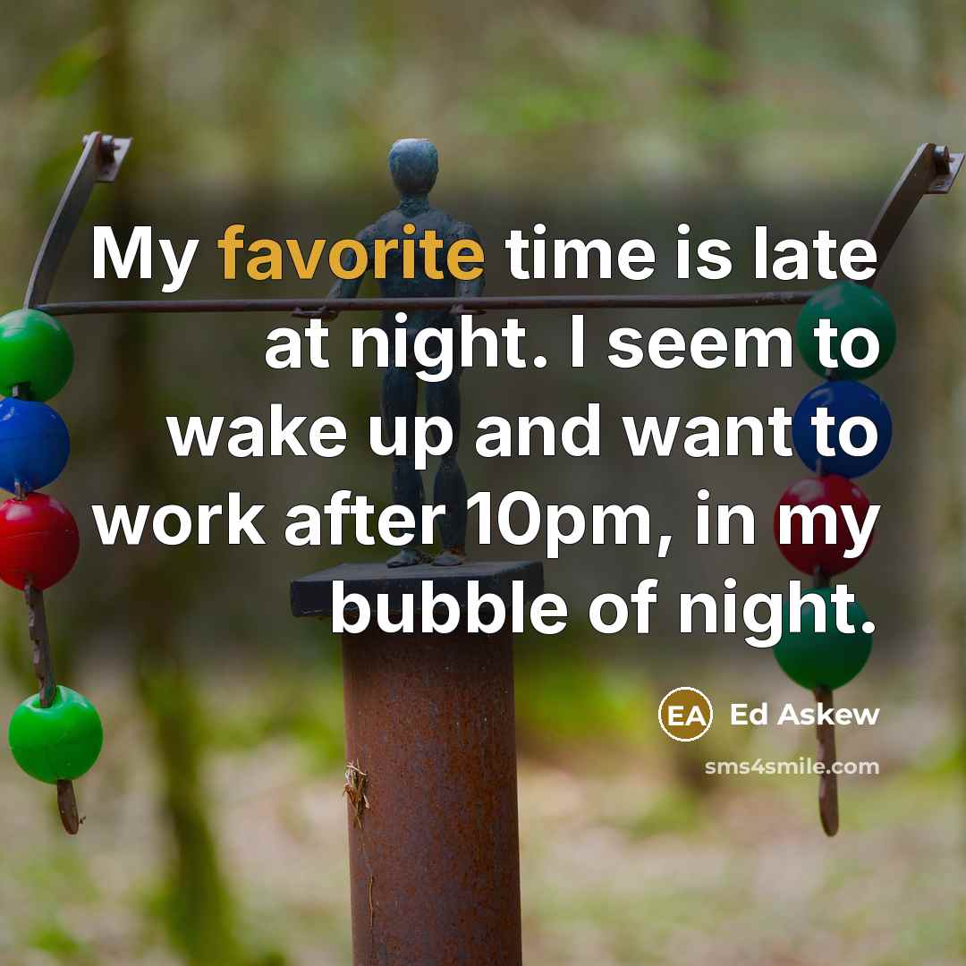 “My favorite time is late at night. I seem to wake up and want to work after 10pm, in my bubble of night.” quote by Ed Askew