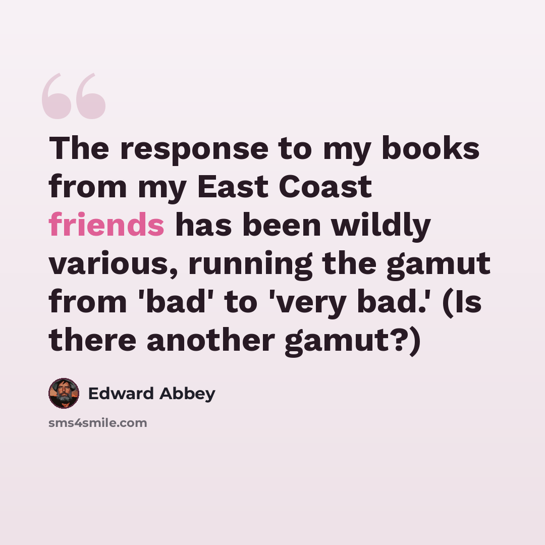 “The response to my books from my East Coast friends has been wildly various, running the gamut from 'bad' to 'very bad.' (Is there another gamut?)” quote by Edward Abbey