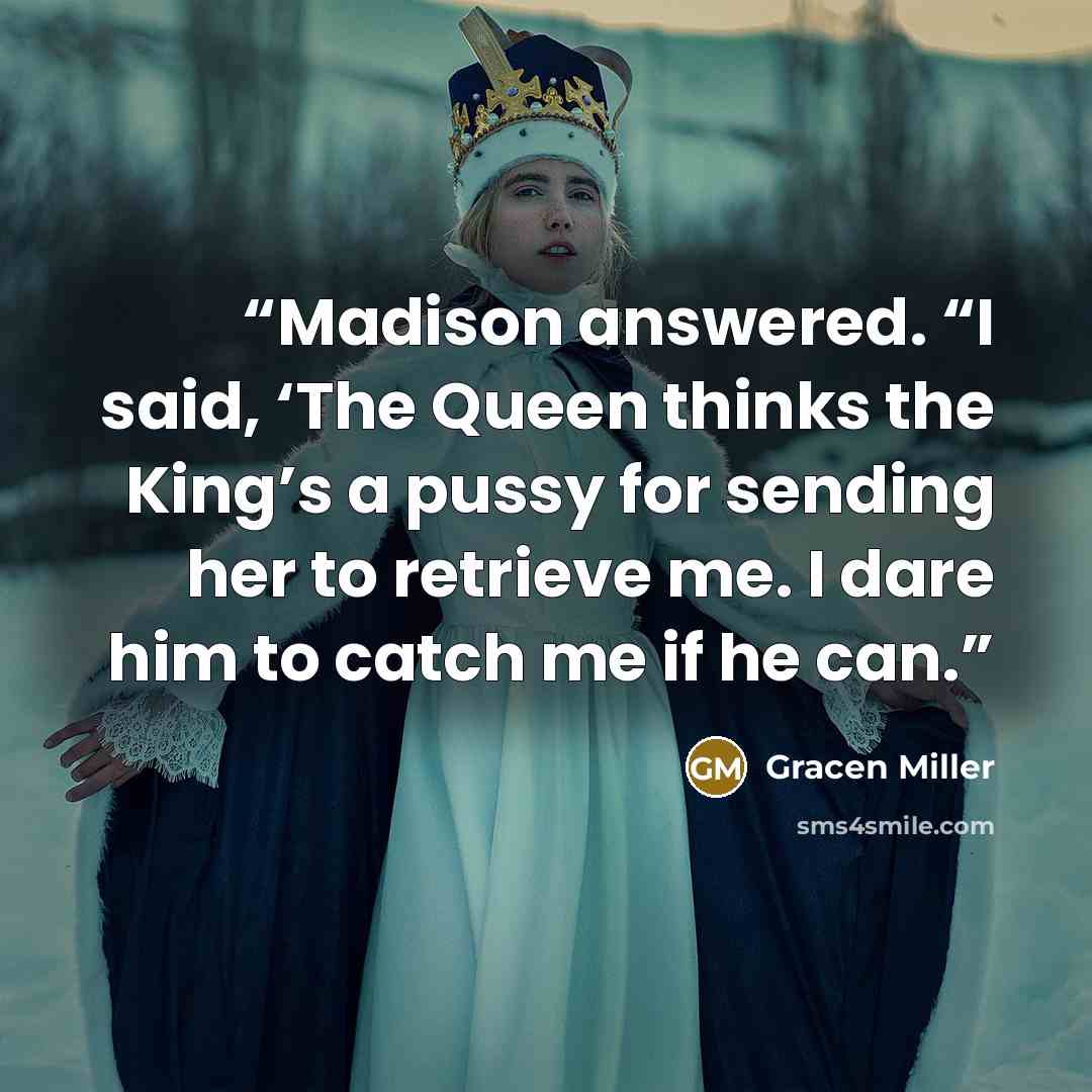 “Madison answered. “I said, ‘The Queen thinks the King’s a pussy for sending her to retrieve me. I dare him to catch me if he can.” quote by Gracen Miller
