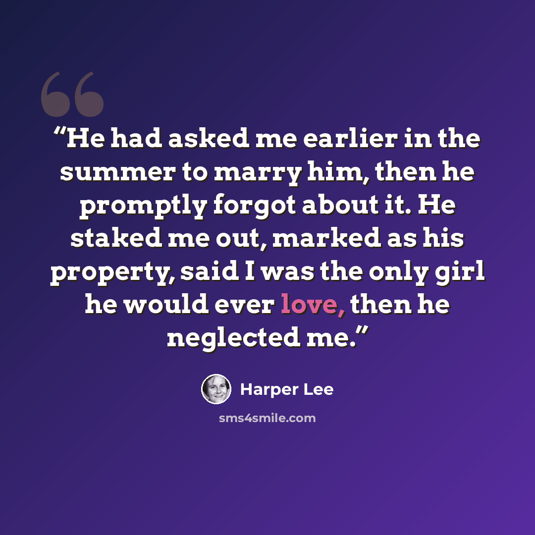 “He had asked me earlier in the summer to marry him, then he promptly forgot about it. He staked me out, marked as his property, said I was the only girl he would ever love, then he neglected me.” quote by Harper Lee