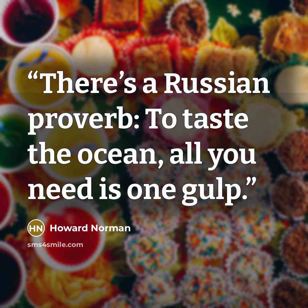 “There’s a Russian proverb: To taste the ocean, all you need is one gulp.” quote by Howard Norman