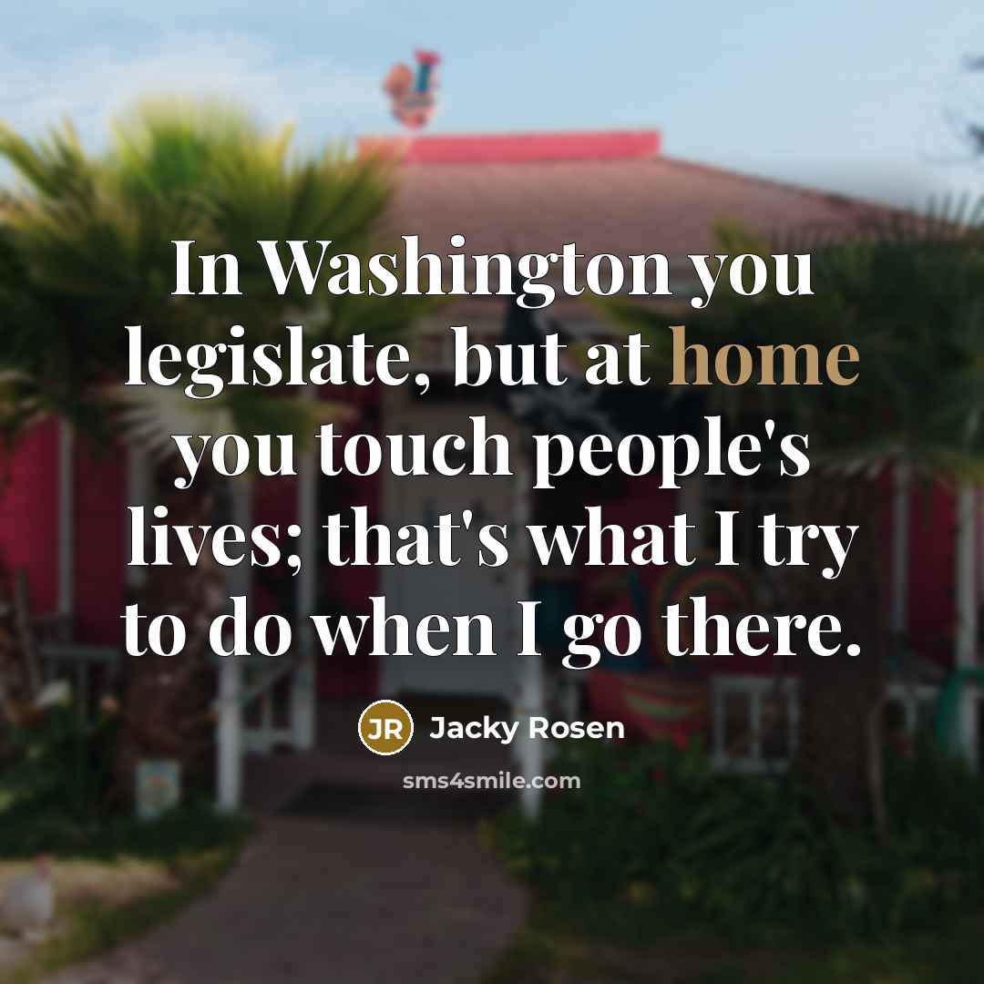 “In Washington you legislate, but at home you touch people's lives; that's what I try to do when I go there.” quote by Jacky Rosen