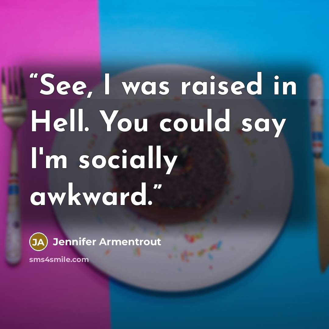 “See, I was raised in Hell. You could say I'm socially awkward.” quote by Jennifer Armentrout