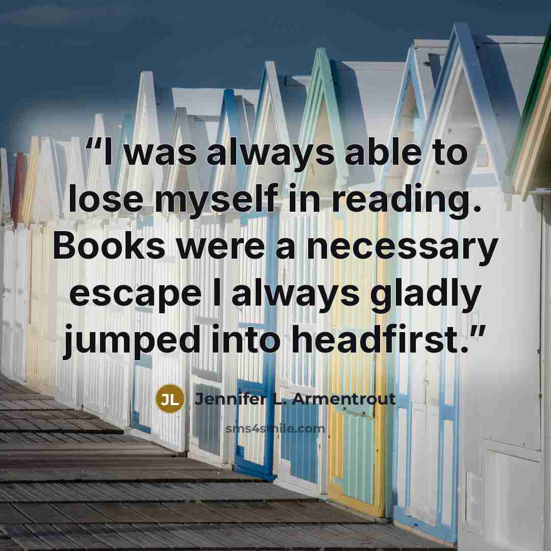 “I was always able to lose myself in reading. Books were a necessary escape I always gladly jumped into headfirst.” quote by Jennifer L. Armentrout