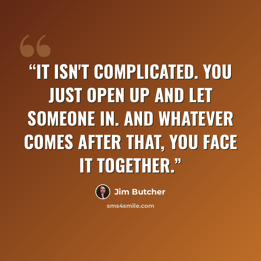 “It isn't complicated. You just open up and let someone in. And whatever comes after that, you face it together.” quote by Jim Butcher