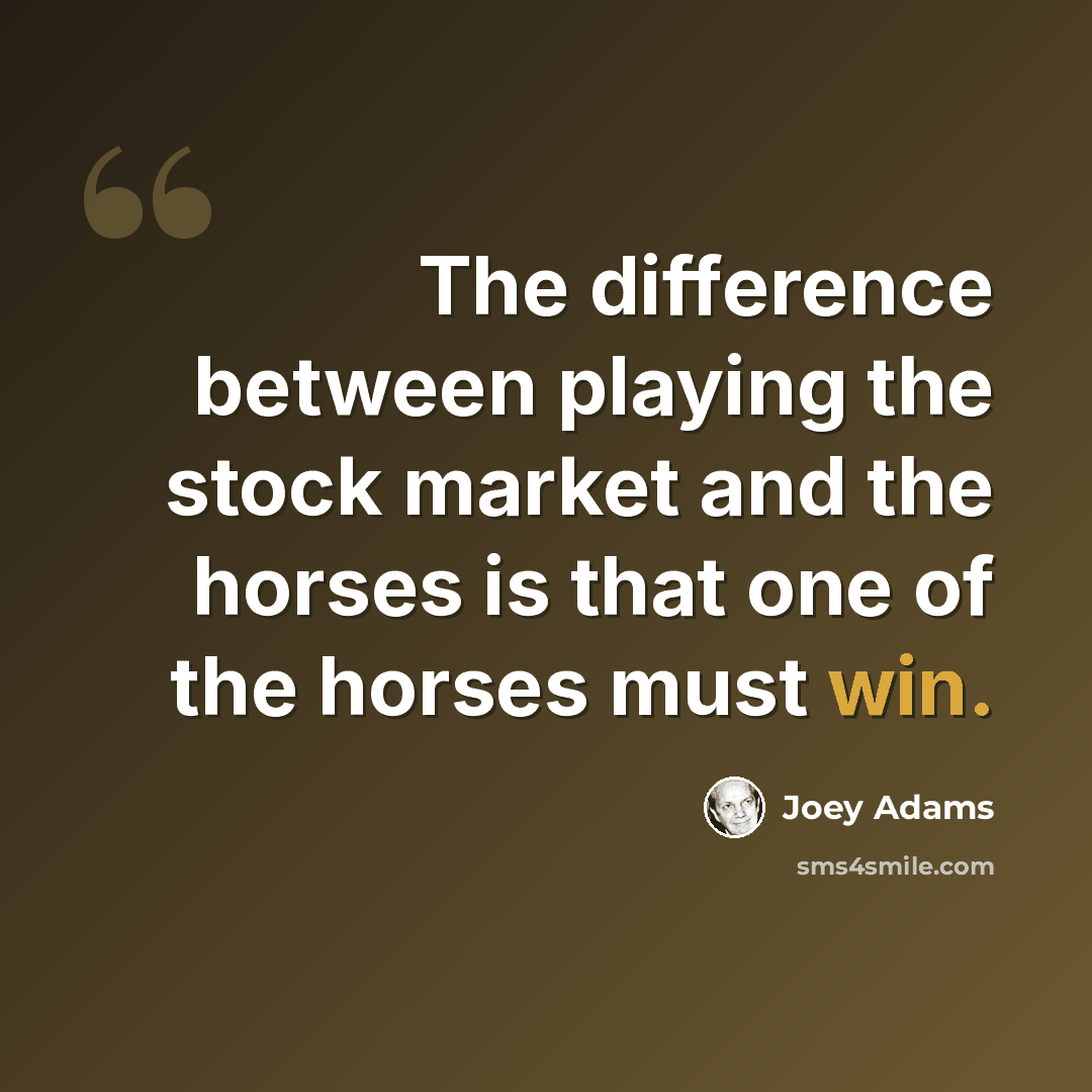 “The difference between playing the stock market and the horses is that one of the horses must win.” quote by Joey Adams